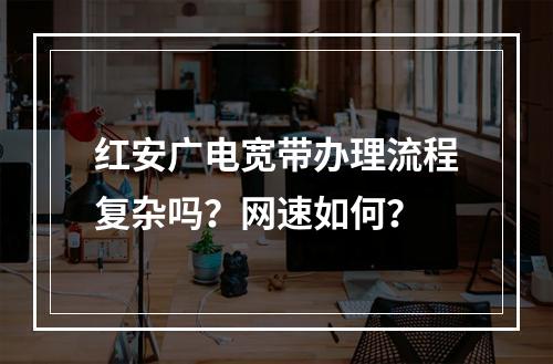 红安广电宽带办理流程复杂吗？网速如何？