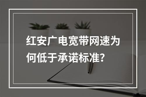 红安广电宽带网速为何低于承诺标准？