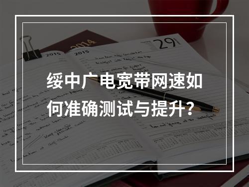绥中广电宽带网速如何准确测试与提升？
