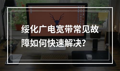 绥化广电宽带常见故障如何快速解决？