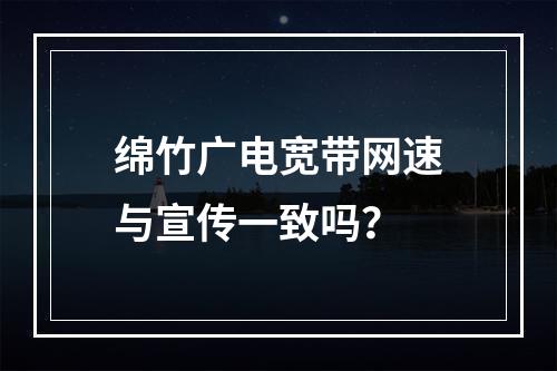 绵竹广电宽带网速与宣传一致吗？