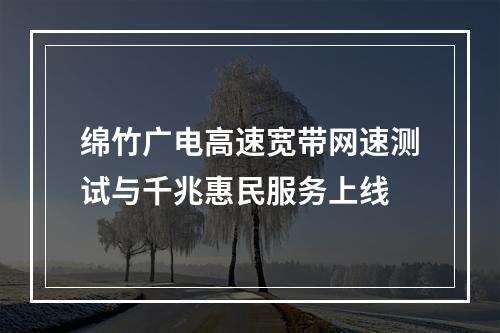 绵竹广电高速宽带网速测试与千兆惠民服务上线