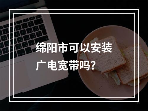 绵阳市可以安装广电宽带吗？