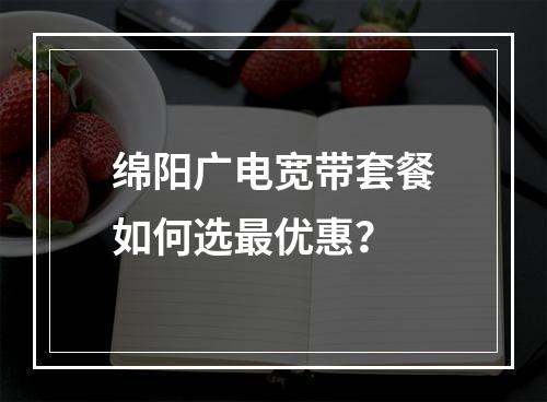 绵阳广电宽带套餐如何选最优惠？
