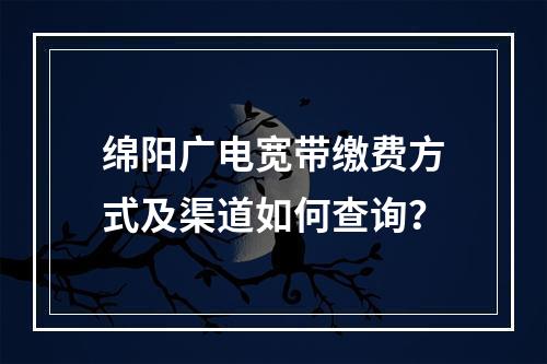 绵阳广电宽带缴费方式及渠道如何查询？