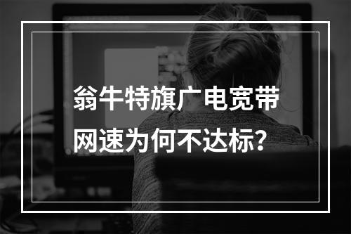 翁牛特旗广电宽带网速为何不达标？