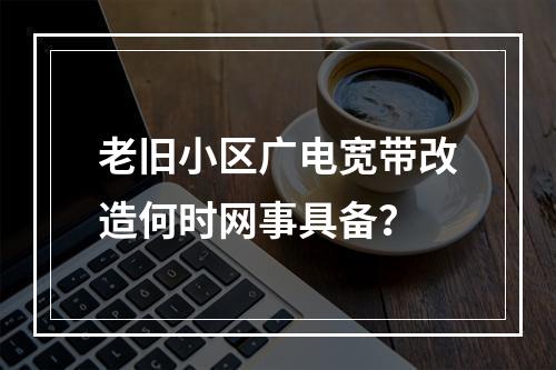 老旧小区广电宽带改造何时网事具备？