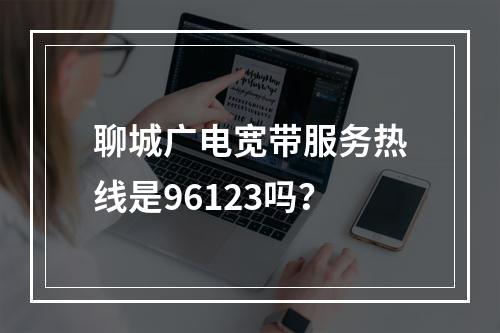 聊城广电宽带服务热线是96123吗？