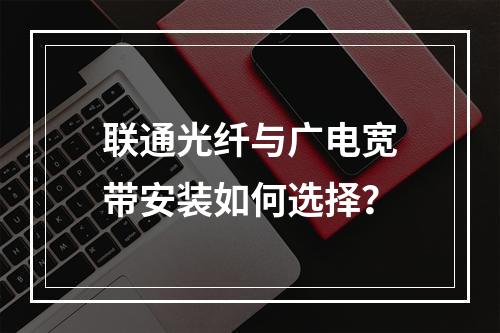 联通光纤与广电宽带安装如何选择？