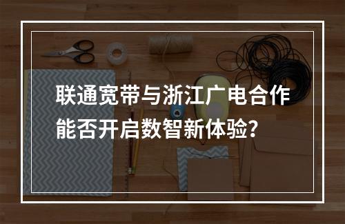 联通宽带与浙江广电合作能否开启数智新体验？