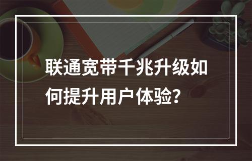 联通宽带千兆升级如何提升用户体验？
