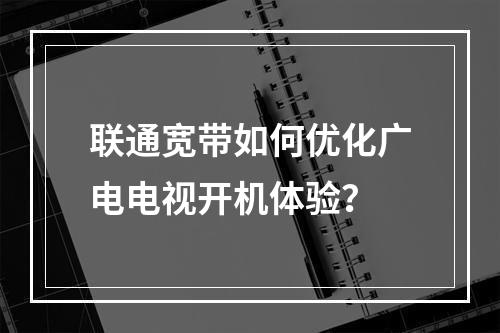 联通宽带如何优化广电电视开机体验？