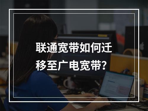 联通宽带如何迁移至广电宽带？