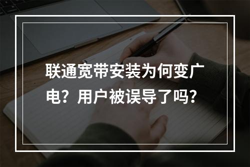 联通宽带安装为何变广电？用户被误导了吗？