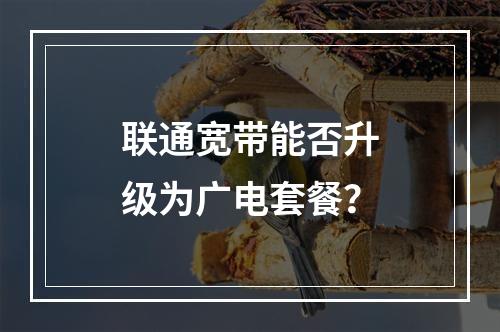 联通宽带能否升级为广电套餐？