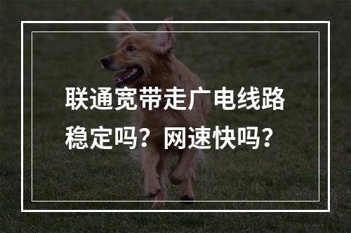 联通宽带走广电线路稳定吗？网速快吗？
