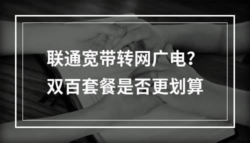 联通宽带转网广电？双百套餐是否更划算