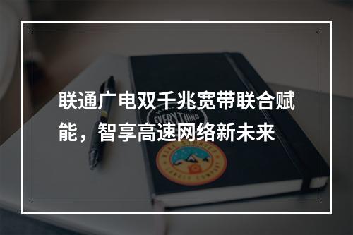 联通广电双千兆宽带联合赋能，智享高速网络新未来