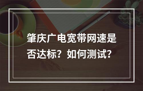 肇庆广电宽带网速是否达标？如何测试？