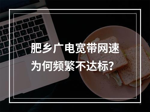 肥乡广电宽带网速为何频繁不达标？