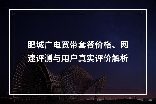 肥城广电宽带套餐价格、网速评测与用户真实评价解析