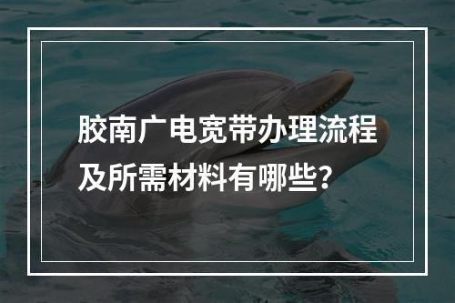 胶南广电宽带办理流程及所需材料有哪些？