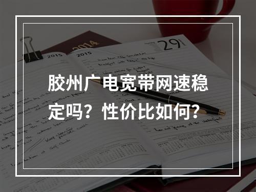 胶州广电宽带网速稳定吗？性价比如何？