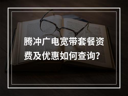 腾冲广电宽带套餐资费及优惠如何查询？