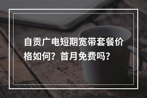 自贡广电短期宽带套餐价格如何？首月免费吗？