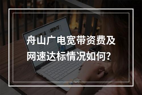 舟山广电宽带资费及网速达标情况如何？