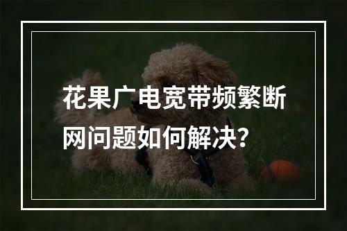 花果广电宽带频繁断网问题如何解决？