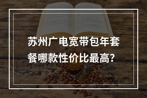 苏州广电宽带包年套餐哪款性价比最高？