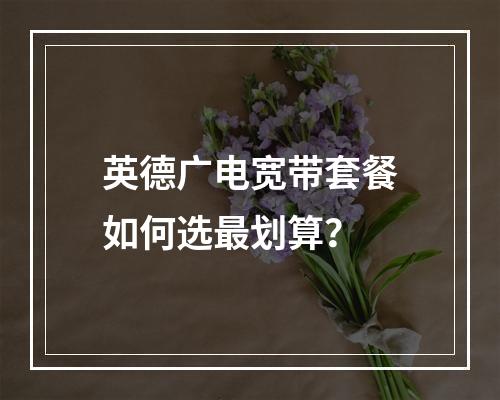 英德广电宽带套餐如何选最划算？