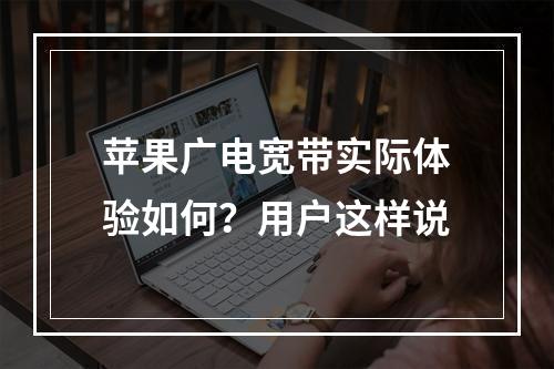 苹果广电宽带实际体验如何？用户这样说