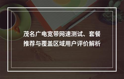 茂名广电宽带网速测试、套餐推荐与覆盖区域用户评价解析