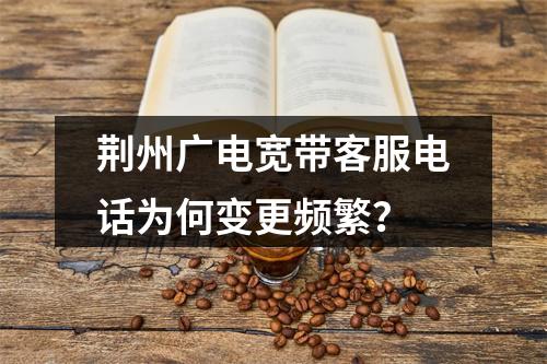 荆州广电宽带客服电话为何变更频繁？