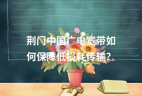 荆门中国广电宽带如何保障低损耗传输？