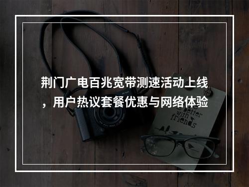 荆门广电百兆宽带测速活动上线，用户热议套餐优惠与网络体验