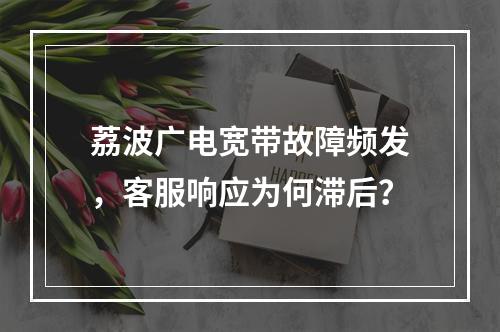 荔波广电宽带故障频发，客服响应为何滞后？