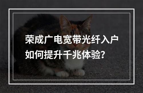 荣成广电宽带光纤入户如何提升千兆体验？