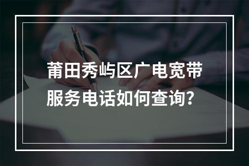 莆田秀屿区广电宽带服务电话如何查询？