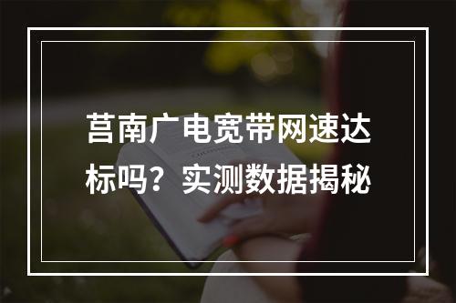 莒南广电宽带网速达标吗？实测数据揭秘