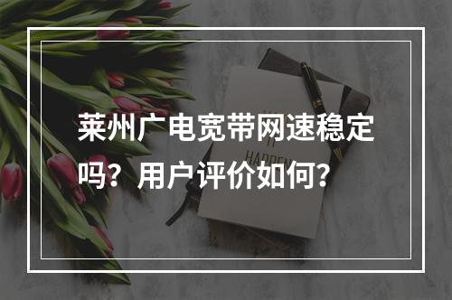 莱州广电宽带网速稳定吗？用户评价如何？