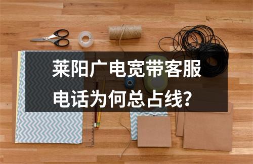 莱阳广电宽带客服电话为何总占线？