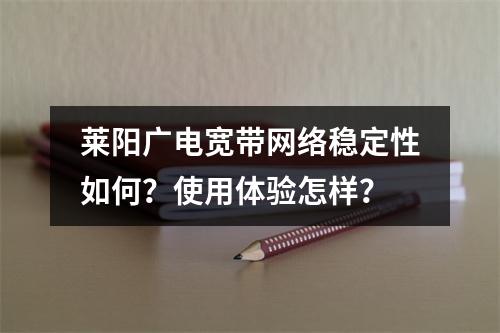 莱阳广电宽带网络稳定性如何？使用体验怎样？