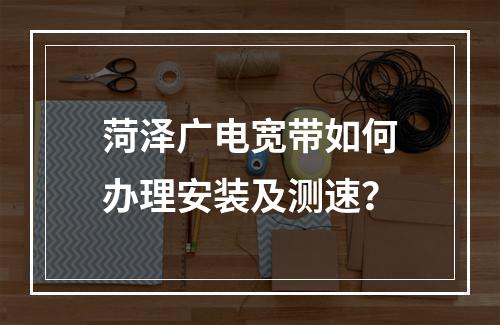 菏泽广电宽带如何办理安装及测速？