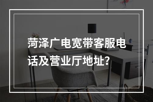菏泽广电宽带客服电话及营业厅地址？