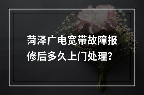 菏泽广电宽带故障报修后多久上门处理？