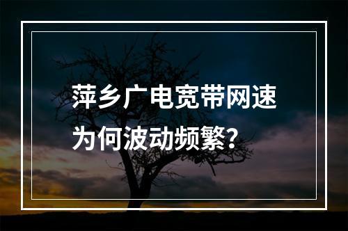 萍乡广电宽带网速为何波动频繁？