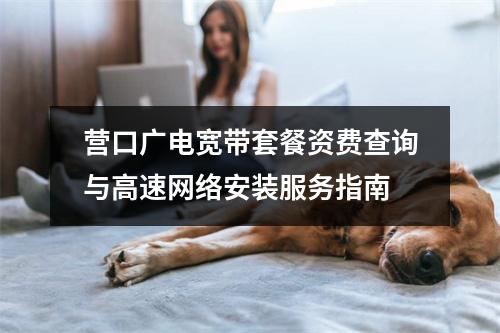 营口广电宽带套餐资费查询与高速网络安装服务指南